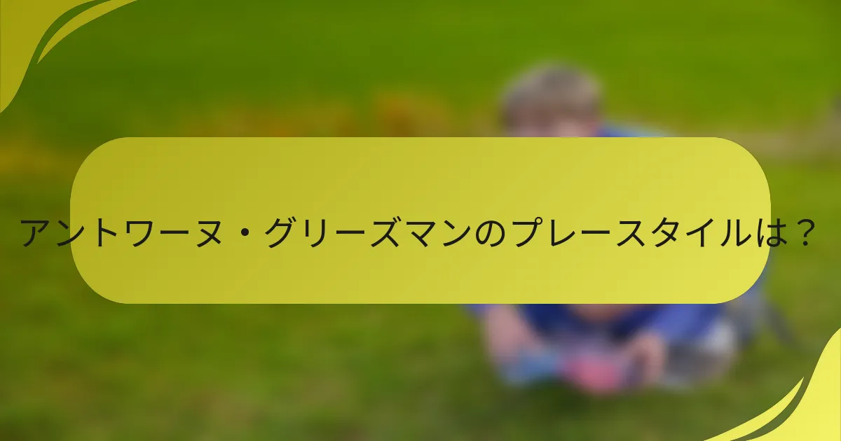 アントワーヌ・グリーズマンのプレースタイルは？