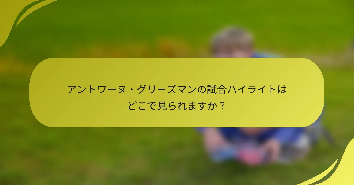 アントワーヌ・グリーズマンの試合ハイライトはどこで見られますか？