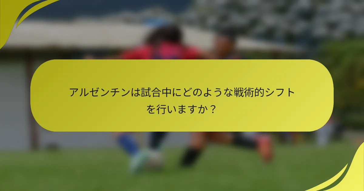 アルゼンチンは試合中にどのような戦術的シフトを行いますか？