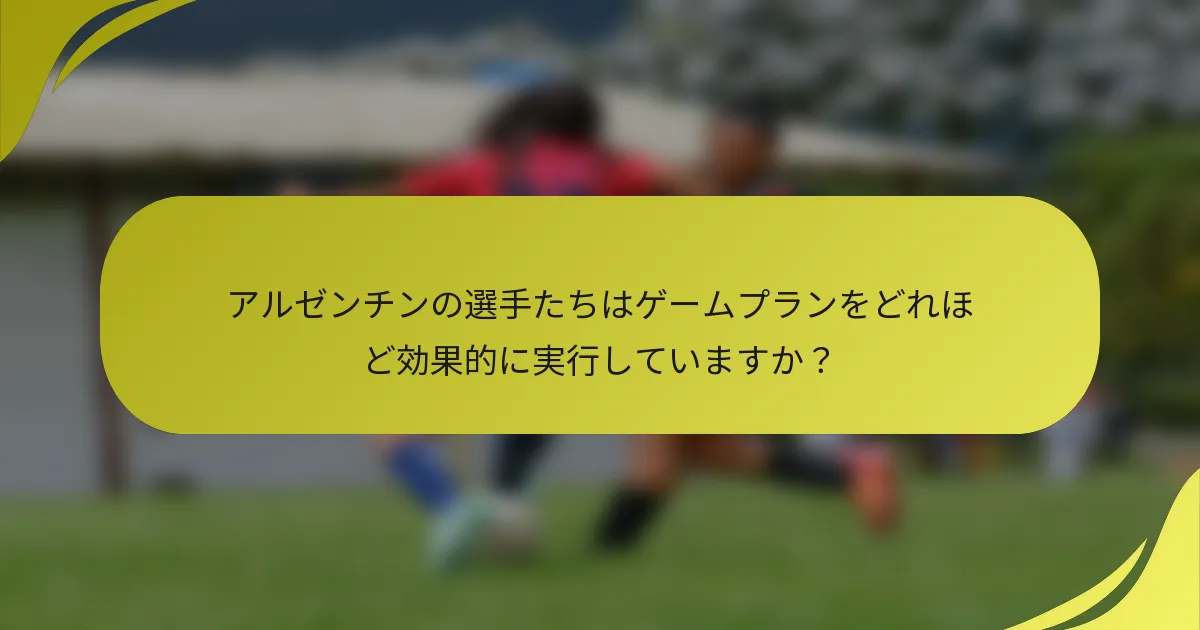 アルゼンチンの選手たちはゲームプランをどれほど効果的に実行していますか？