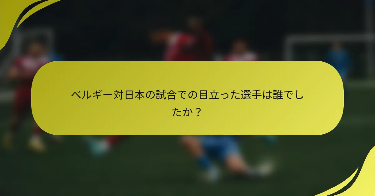 ベルギー対日本の試合での目立った選手は誰でしたか？