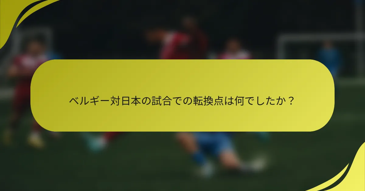 ベルギー対日本の試合での転換点は何でしたか？