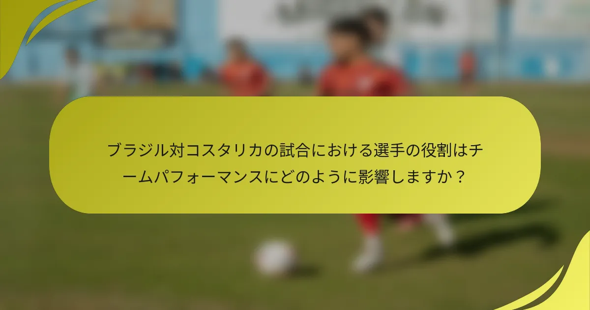 ブラジル対コスタリカの試合における選手の役割はチームパフォーマンスにどのように影響しますか？