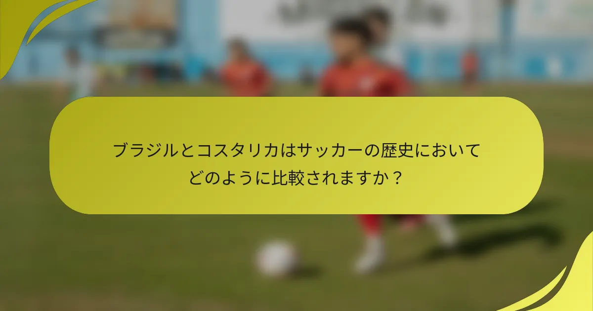 ブラジルとコスタリカはサッカーの歴史においてどのように比較されますか？