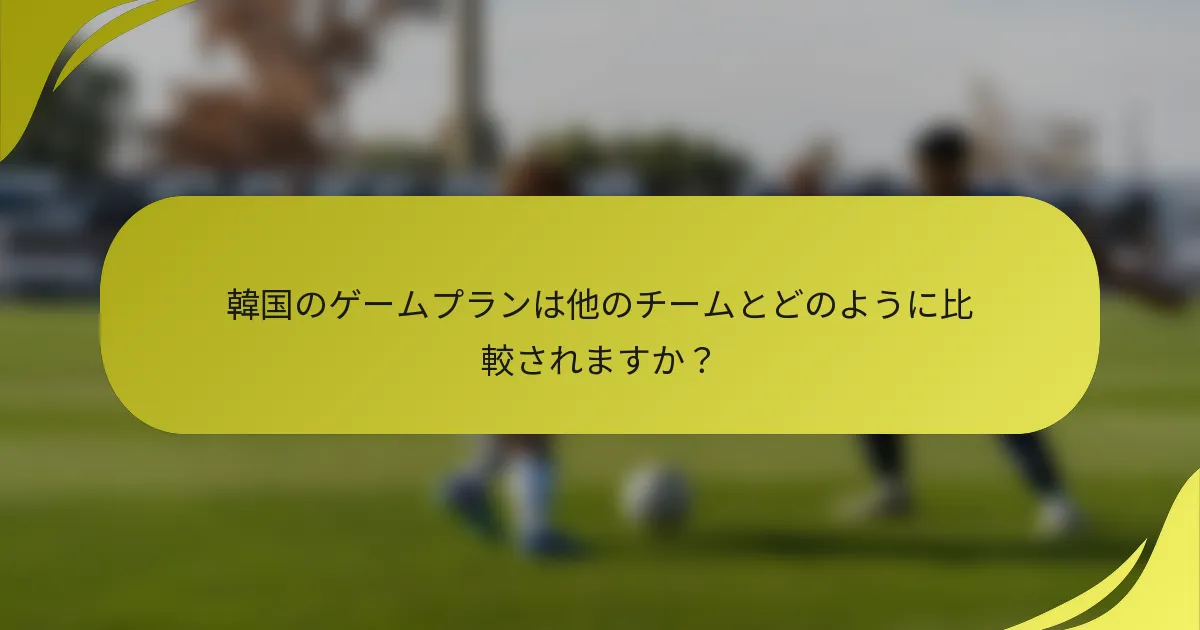 韓国のゲームプランは他のチームとどのように比較されますか？