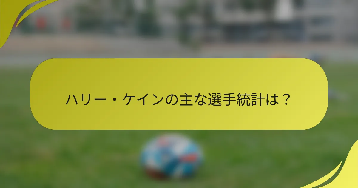 ハリー・ケインの主な選手統計は？