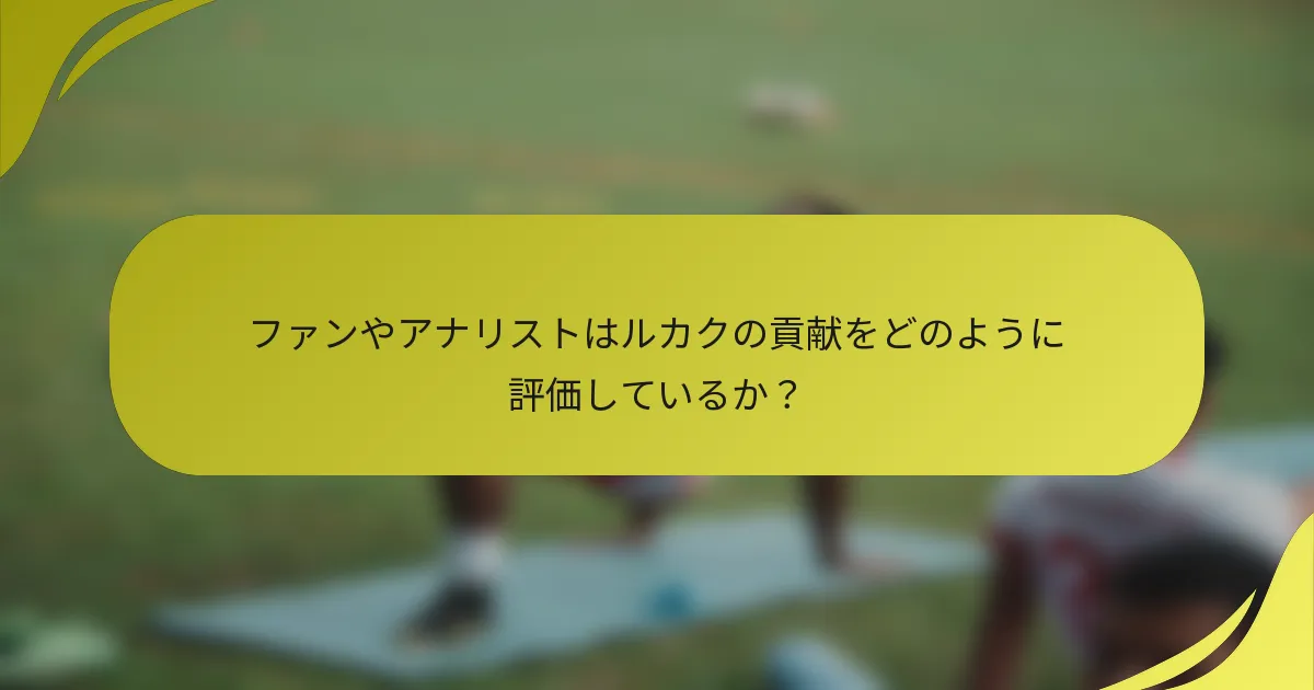 ファンやアナリストはルカクの貢献をどのように評価しているか？