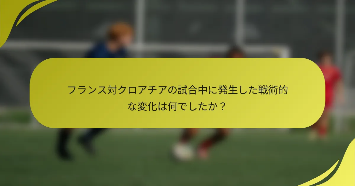 フランス対クロアチアの試合中に発生した戦術的な変化は何でしたか？