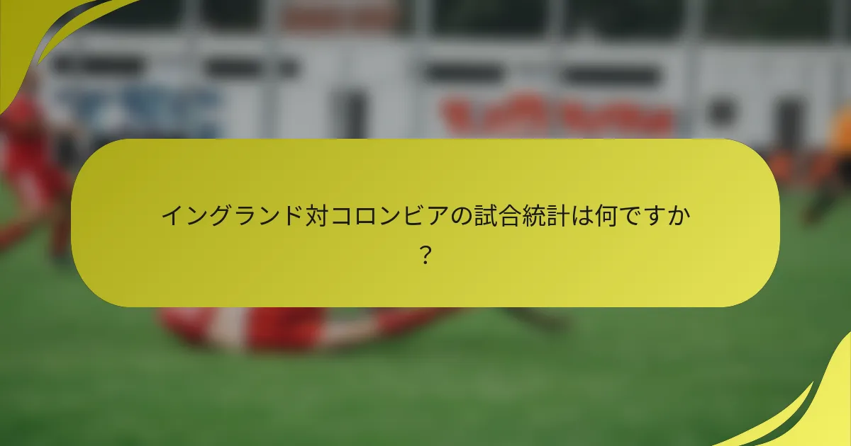 イングランド対コロンビアの試合統計は何ですか？
