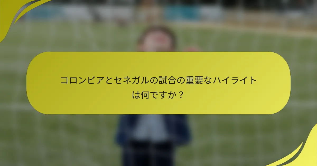 コロンビアとセネガルの試合の重要なハイライトは何ですか？