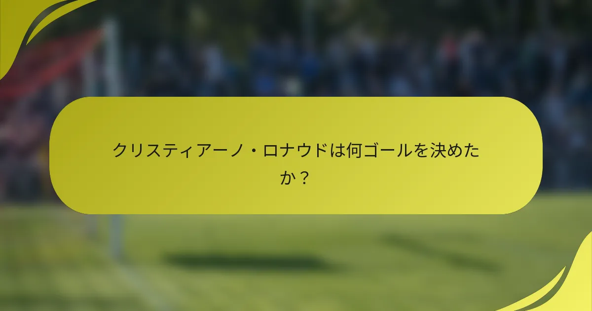 クリスティアーノ・ロナウドは何ゴールを決めたか？
