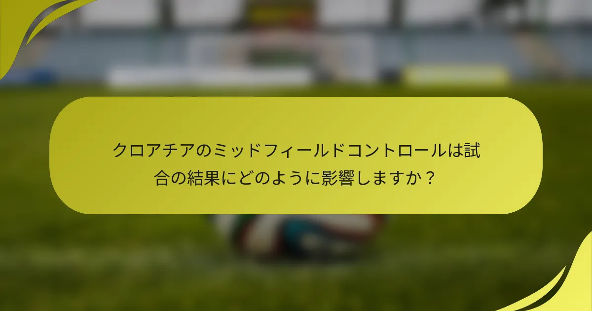 クロアチアのミッドフィールドコントロールは試合の結果にどのように影響しますか？