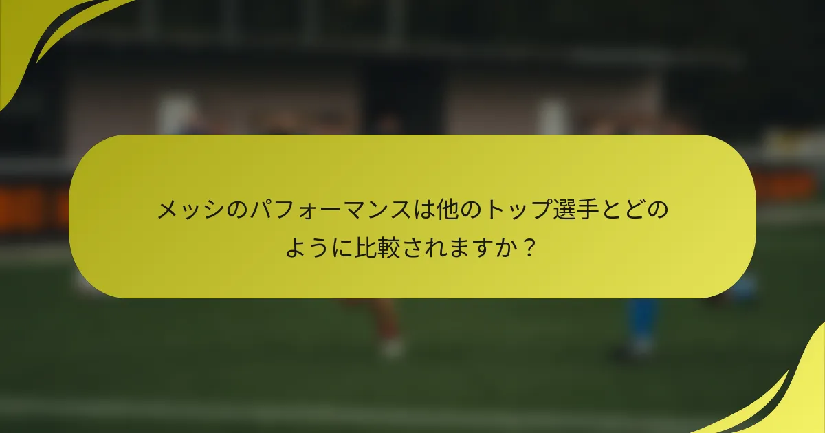 メッシのパフォーマンスは他のトップ選手とどのように比較されますか？