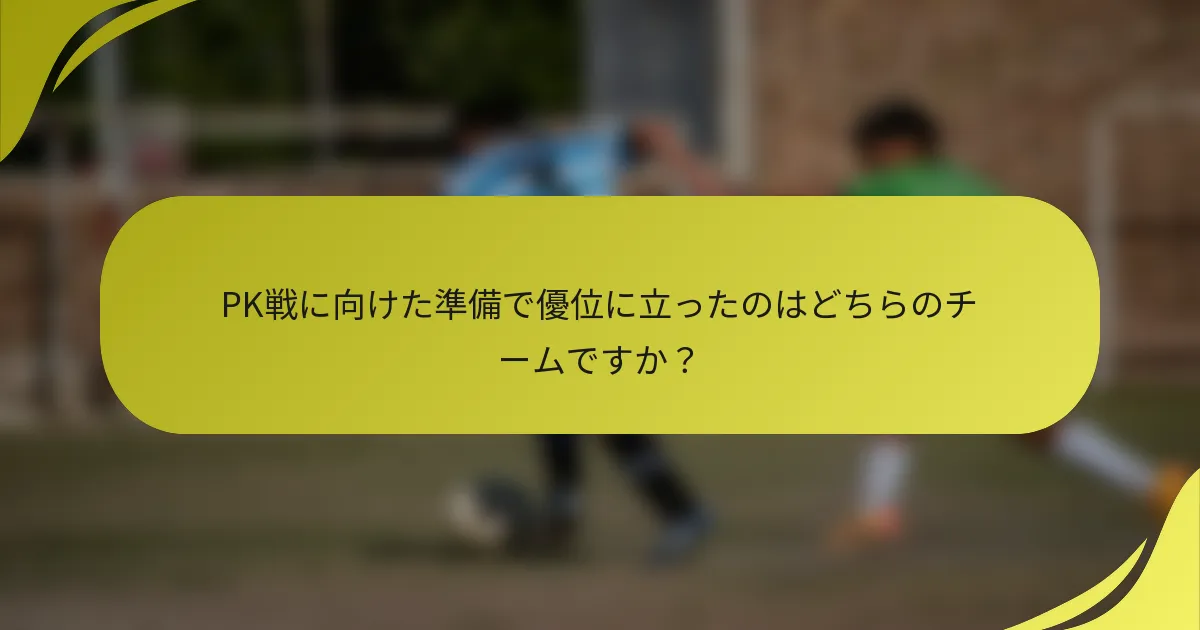 PK戦に向けた準備で優位に立ったのはどちらのチームですか？