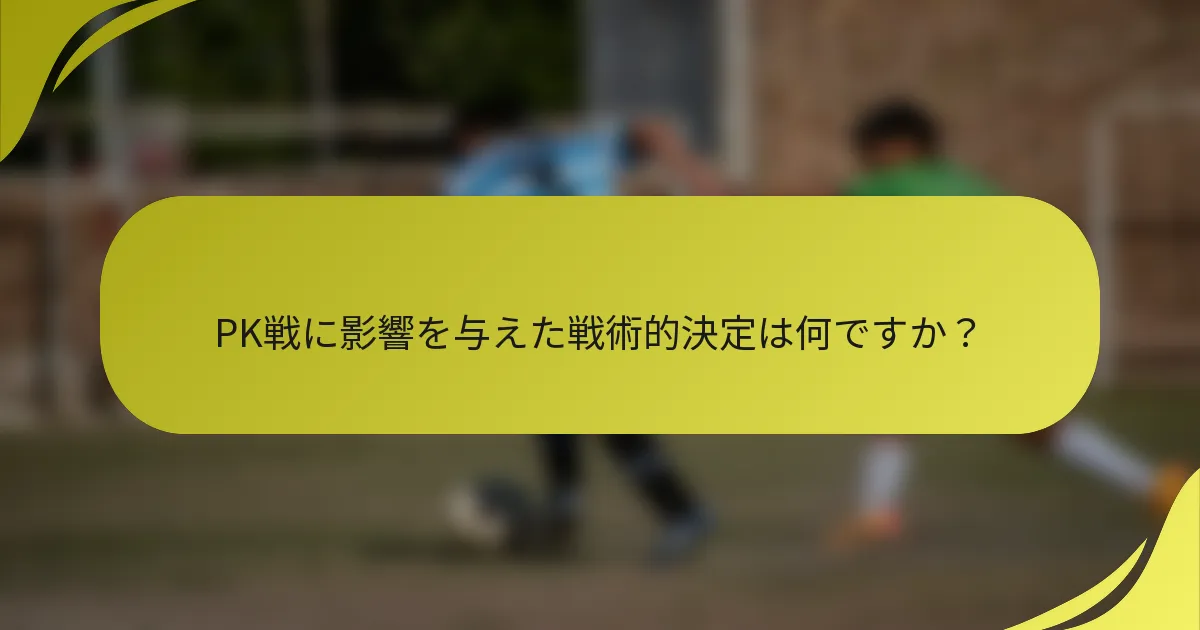 PK戦に影響を与えた戦術的決定は何ですか？