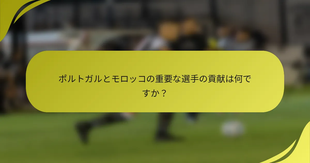 ポルトガルとモロッコの重要な選手の貢献は何ですか？