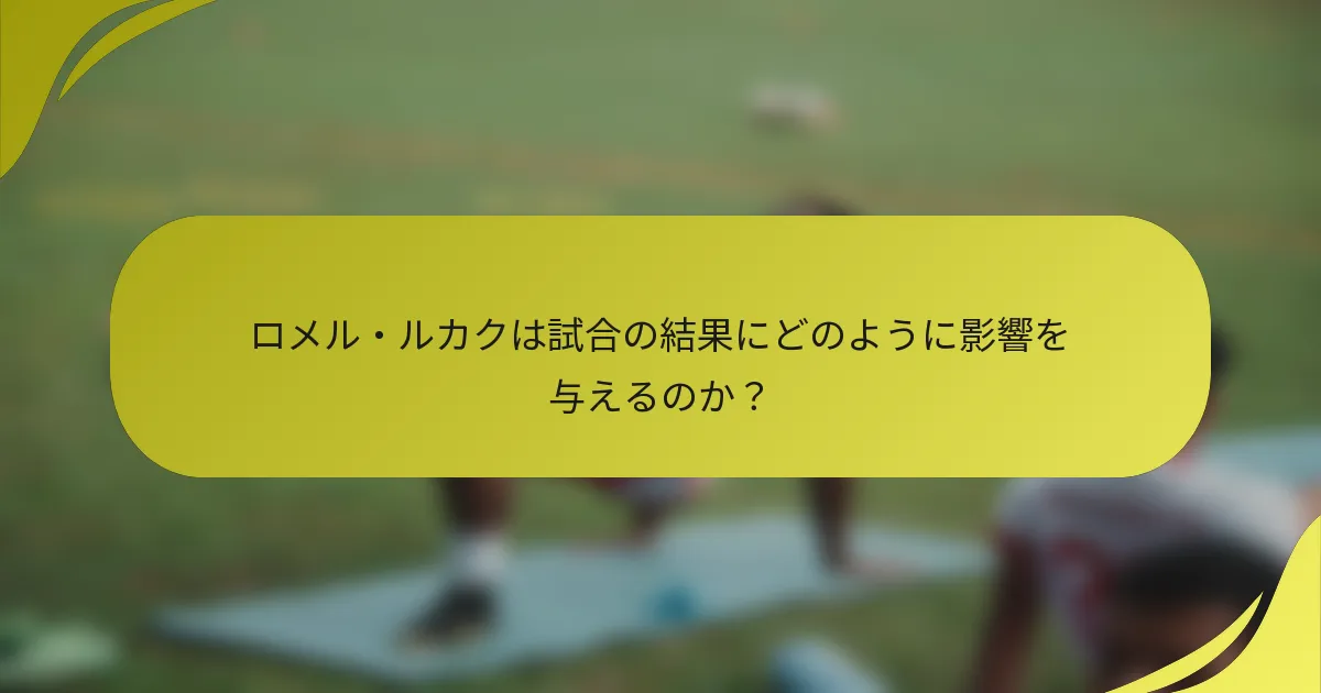ロメル・ルカクは試合の結果にどのように影響を与えるのか？