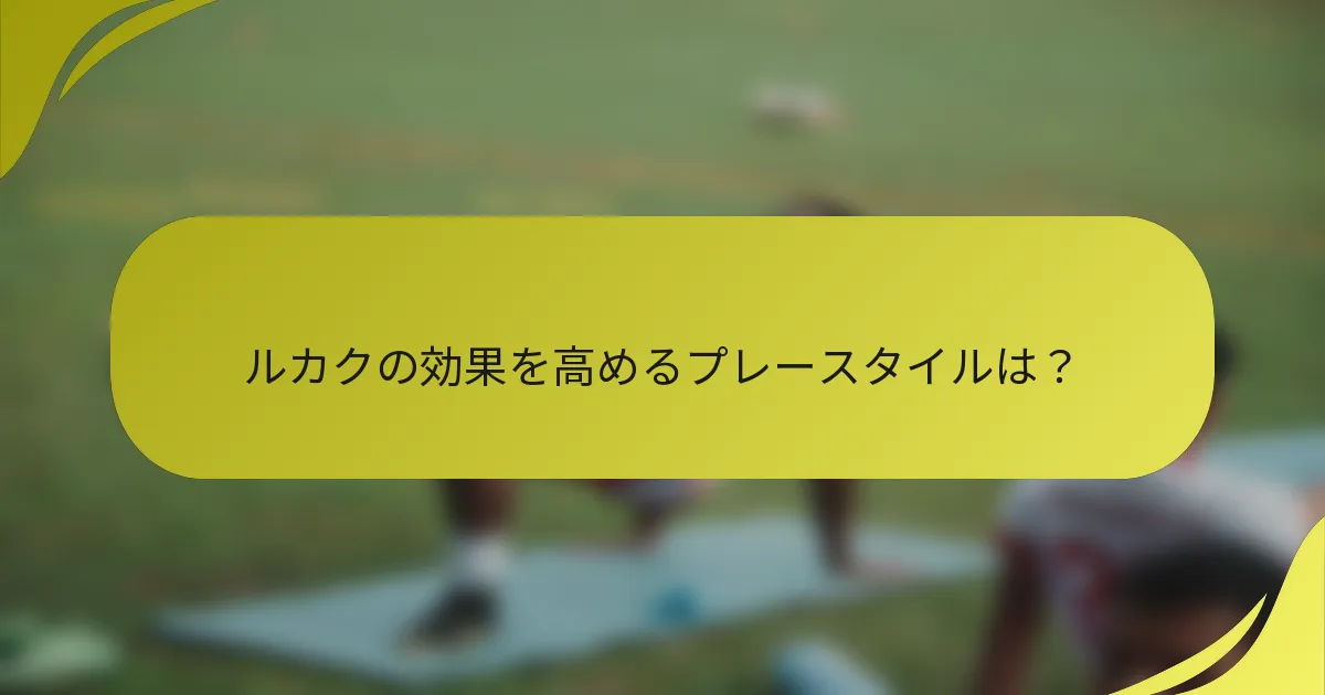 ルカクの効果を高めるプレースタイルは？
