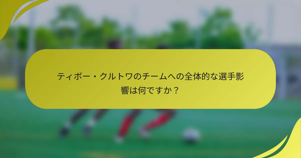 ティボー・クルトワのチームへの全体的な選手影響は何ですか？