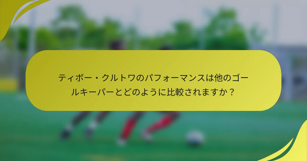 ティボー・クルトワのパフォーマンスは他のゴールキーパーとどのように比較されますか？