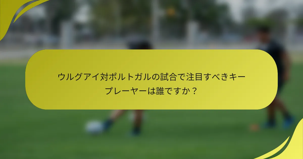 ウルグアイ対ポルトガルの試合で注目すべきキープレーヤーは誰ですか？