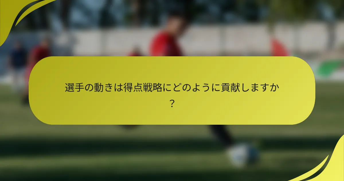 選手の動きは得点戦略にどのように貢献しますか？
