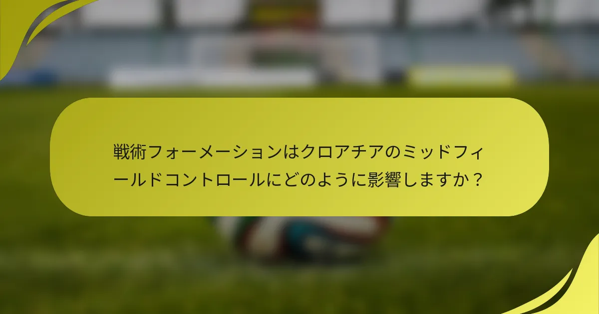 戦術フォーメーションはクロアチアのミッドフィールドコントロールにどのように影響しますか？